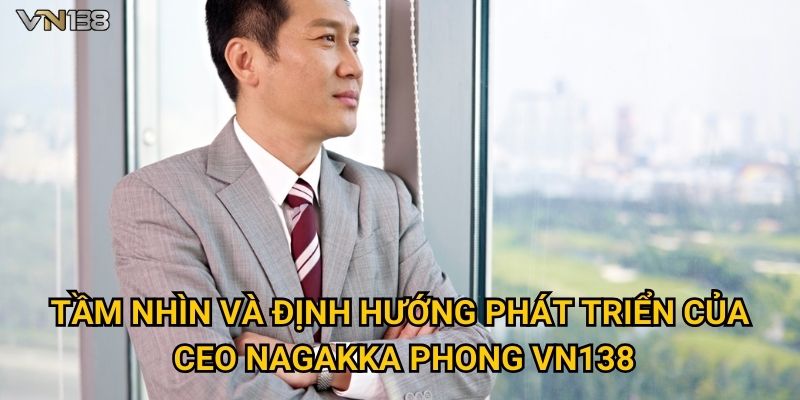 CEO Nagakka Phong 2 Tầm nhìn và định hướng phát triển của CEO Nagakka Phong Vn138